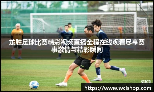 龙胜足球比赛精彩视频直播全程在线观看尽享赛事激情与精彩瞬间