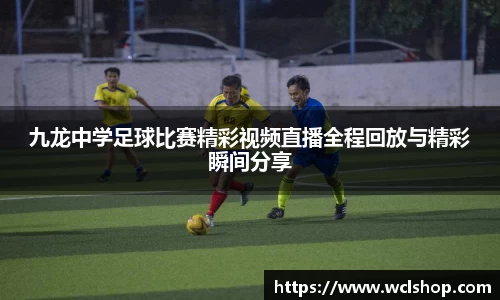 九龙中学足球比赛精彩视频直播全程回放与精彩瞬间分享