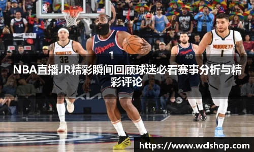 NBA直播JR精彩瞬间回顾球迷必看赛事分析与精彩评论