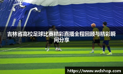 吉林省高校足球比赛精彩直播全程回顾与精彩瞬间分享