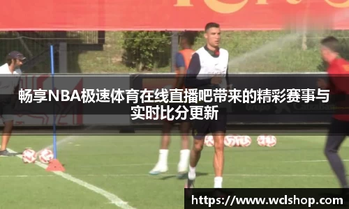 畅享NBA极速体育在线直播吧带来的精彩赛事与实时比分更新