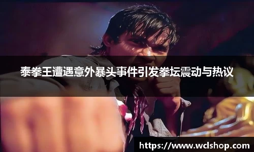 泰拳王遭遇意外暴头事件引发拳坛震动与热议