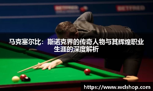 马克塞尔比：斯诺克界的传奇人物与其辉煌职业生涯的深度解析