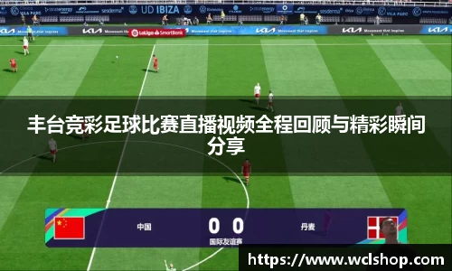 丰台竞彩足球比赛直播视频全程回顾与精彩瞬间分享