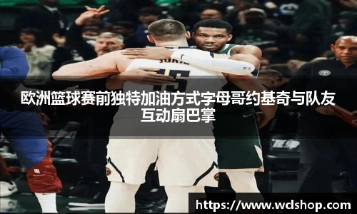 欧洲篮球赛前独特加油方式字母哥约基奇与队友互动扇巴掌
