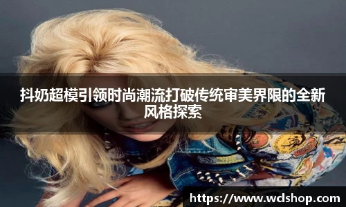 抖奶超模引领时尚潮流打破传统审美界限的全新风格探索