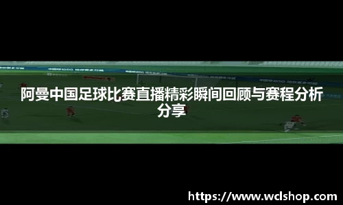 阿曼中国足球比赛直播精彩瞬间回顾与赛程分析分享