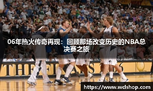 06年热火传奇再现：回顾那场改变历史的NBA总决赛之旅