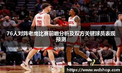 76人对阵老鹰比赛前瞻分析及双方关键球员表现预测