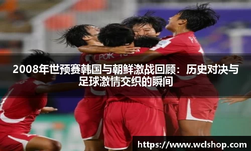 2008年世预赛韩国与朝鲜激战回顾：历史对决与足球激情交织的瞬间