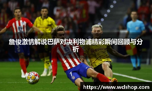 詹俊激情解说巴萨对决利物浦精彩瞬间回顾与分析
