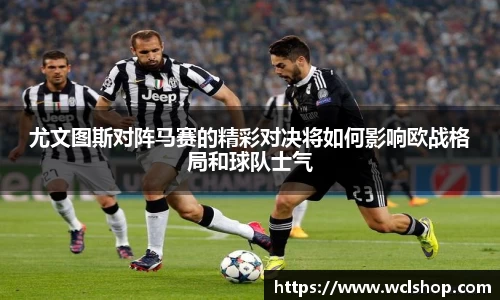 尤文图斯对阵马赛的精彩对决将如何影响欧战格局和球队士气