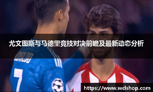 尤文图斯与马德里竞技对决前瞻及最新动态分析