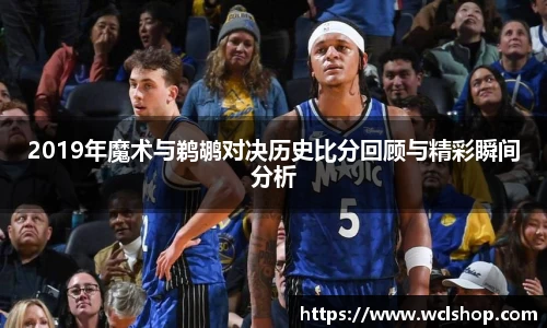 2019年魔术与鹈鹕对决历史比分回顾与精彩瞬间分析