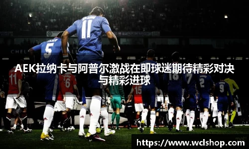 AEK拉纳卡与阿普尔激战在即球迷期待精彩对决与精彩进球