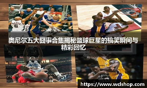 奥尼尔五大囧事合集揭秘篮球巨星的搞笑瞬间与精彩回忆