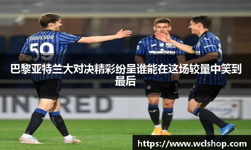 巴黎亚特兰大对决精彩纷呈谁能在这场较量中笑到最后