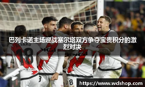 巴列卡诺主场迎战塞尔塔双方争夺宝贵积分的激烈对决