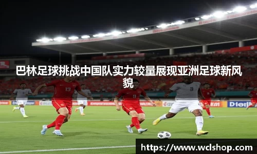 巴林足球挑战中国队实力较量展现亚洲足球新风貌
