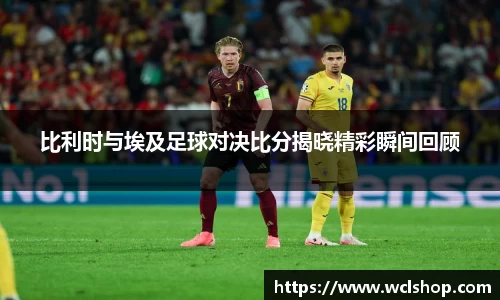 比利时与埃及足球对决比分揭晓精彩瞬间回顾