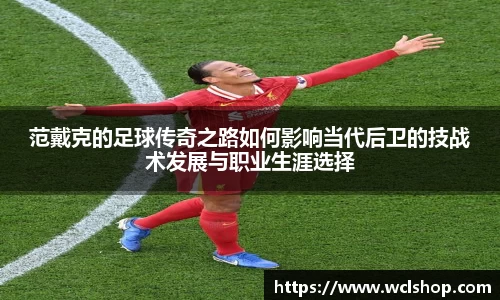 范戴克的足球传奇之路如何影响当代后卫的技战术发展与职业生涯选择