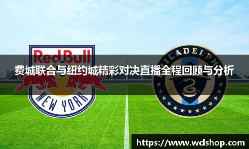 费城联合与纽约城精彩对决直播全程回顾与分析