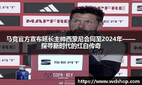 马竞官方宣布延长主帅西蒙尼合同至2024年——探寻新时代的红白传奇
